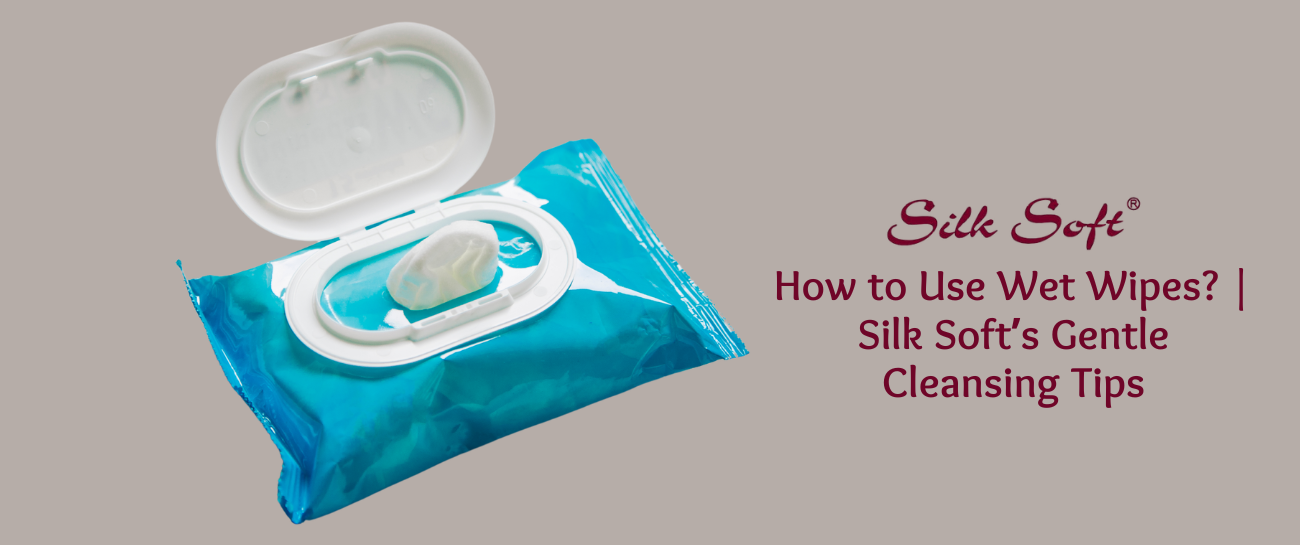 How to Use Wet Wipes? | Silk Soft’s Gentle Cleansing Tips